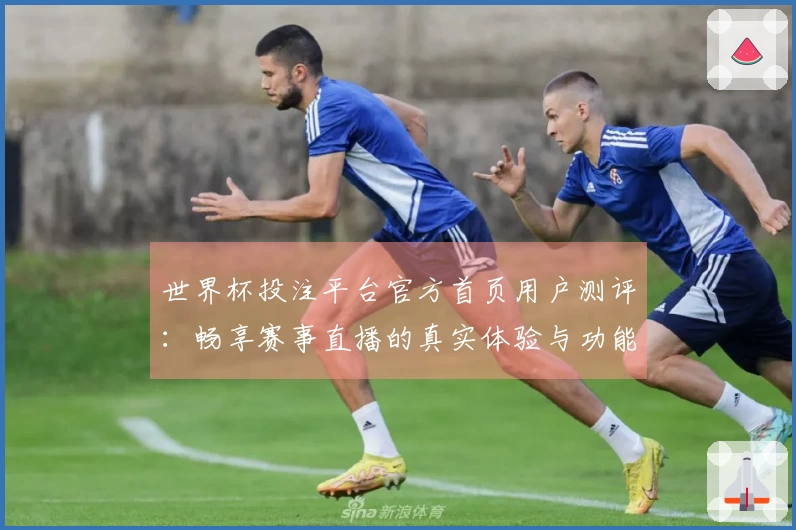 世界杯投注平台官方首页用户测评：畅享赛事直播的真实体验与功能解析