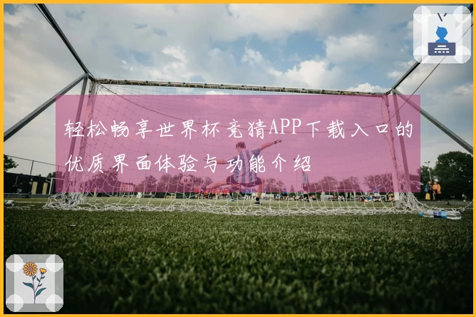 轻松畅享世界杯竞猜APP下载入口的优质界面体验与功能介绍