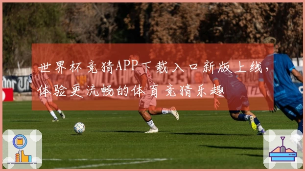 世界杯竞猜APP下载入口新版上线，体验更流畅的体育竞猜乐趣